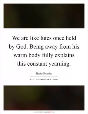 We are like lutes once held by God. Being away from his warm body fully explains this constant yearning Picture Quote #1