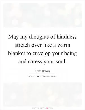 May my thoughts of kindness stretch over like a warm blanket to envelop your being and caress your soul Picture Quote #1