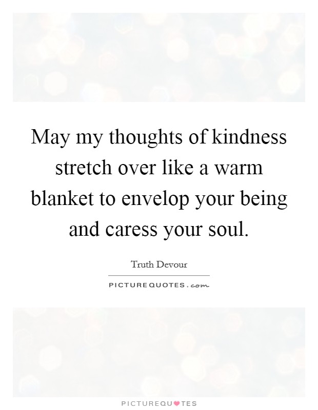 May my thoughts of kindness stretch over like a warm blanket to envelop your being and caress your soul. Picture Quote #1