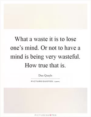 What a waste it is to lose one’s mind. Or not to have a mind is being very wasteful. How true that is Picture Quote #1