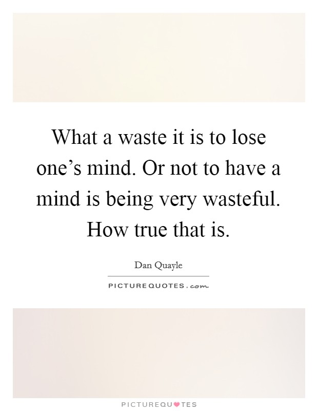 What a waste it is to lose one's mind. Or not to have a mind is being very wasteful. How true that is. Picture Quote #1