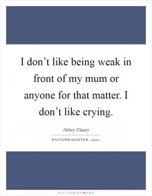 I don’t like being weak in front of my mum or anyone for that matter. I don’t like crying Picture Quote #1
