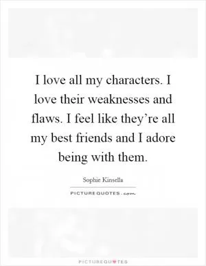 I love all my characters. I love their weaknesses and flaws. I feel like they’re all my best friends and I adore being with them Picture Quote #1