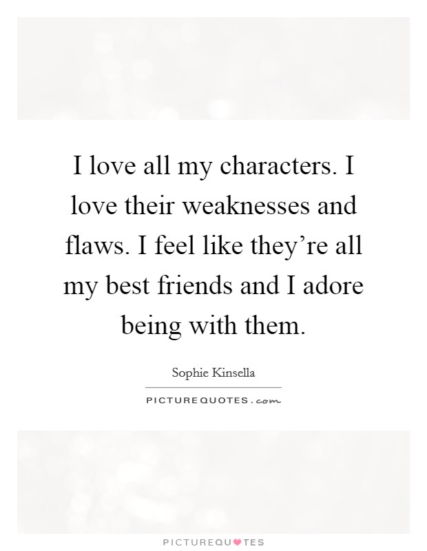 I love all my characters. I love their weaknesses and flaws. I feel like they're all my best friends and I adore being with them. Picture Quote #1
