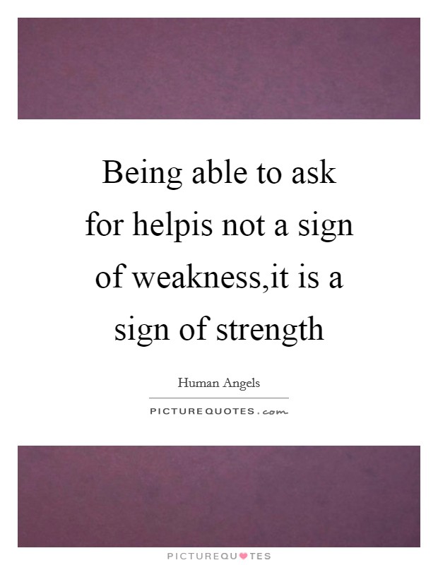 Being able to ask for helpis not a sign of weakness,it is a sign of strength Picture Quote #1
