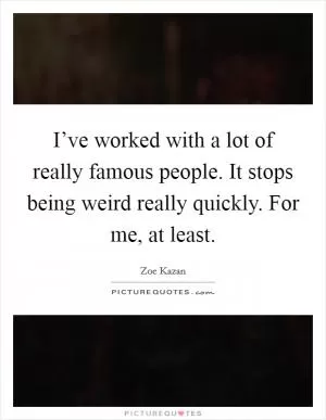 I’ve worked with a lot of really famous people. It stops being weird really quickly. For me, at least Picture Quote #1