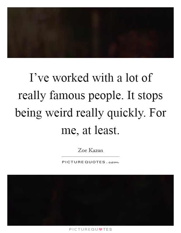 I've worked with a lot of really famous people. It stops being weird really quickly. For me, at least. Picture Quote #1