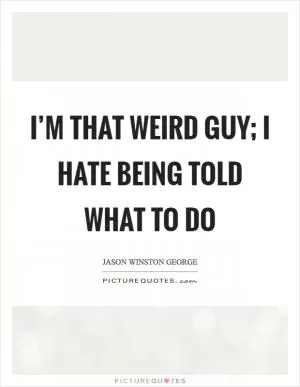 I’m that weird guy; I hate being told what to do Picture Quote #1