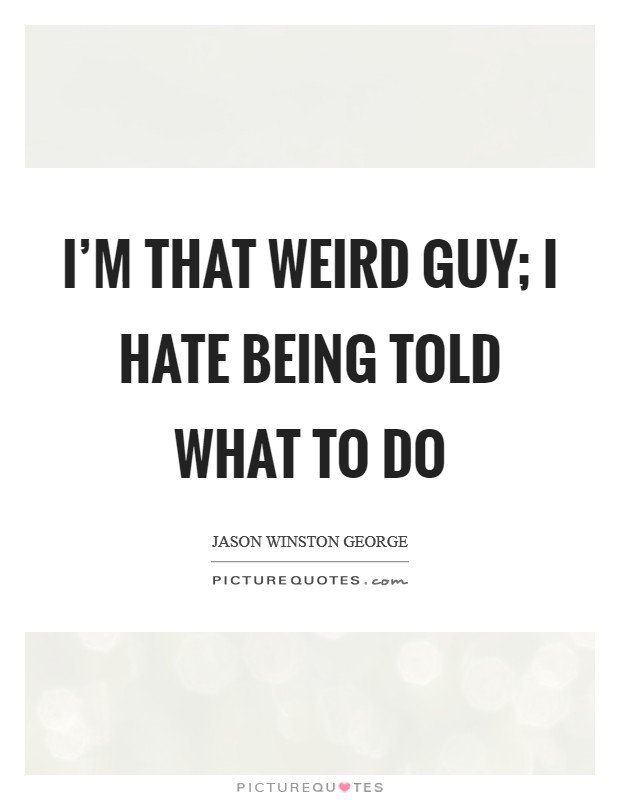 I'm that weird guy; I hate being told what to do Picture Quote #1