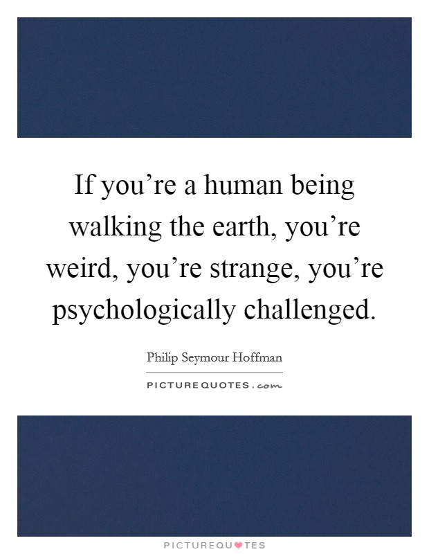 If you're a human being walking the earth, you're weird, you're strange, you're psychologically challenged. Picture Quote #1