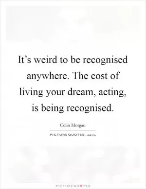 It’s weird to be recognised anywhere. The cost of living your dream, acting, is being recognised Picture Quote #1
