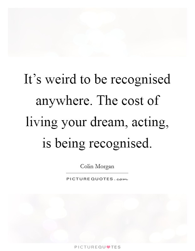 It's weird to be recognised anywhere. The cost of living your dream, acting, is being recognised. Picture Quote #1