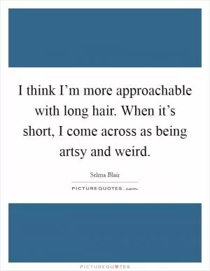 I think I’m more approachable with long hair. When it’s short, I come across as being artsy and weird Picture Quote #1