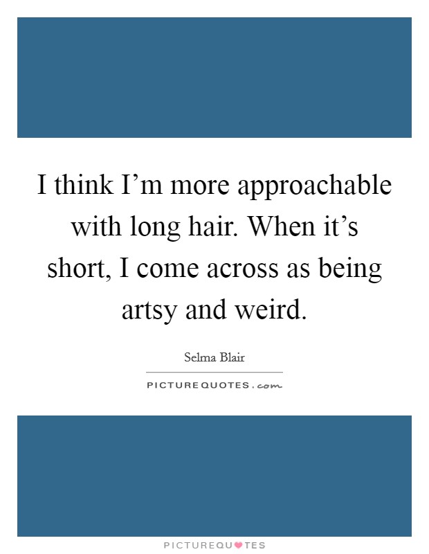 I think I'm more approachable with long hair. When it's short, I come across as being artsy and weird. Picture Quote #1