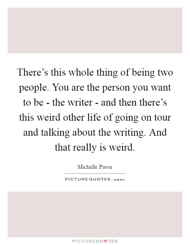 There's this whole thing of being two people. You are the person you want to be - the writer - and then there's this weird other life of going on tour and talking about the writing. And that really is weird. Picture Quote #1