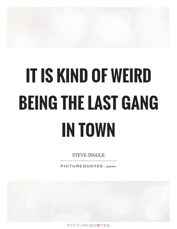 It is kind of weird being the last gang in town Picture Quote #1
