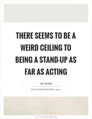 There seems to be a weird ceiling to being a stand-up as far as acting Picture Quote #1