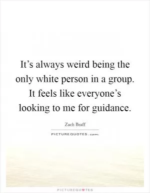It’s always weird being the only white person in a group. It feels like everyone’s looking to me for guidance Picture Quote #1