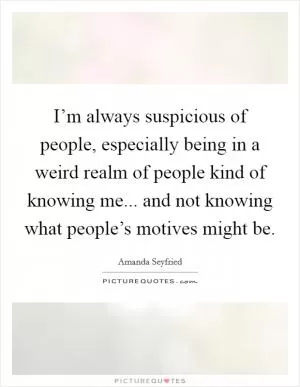 I’m always suspicious of people, especially being in a weird realm of people kind of knowing me... and not knowing what people’s motives might be Picture Quote #1