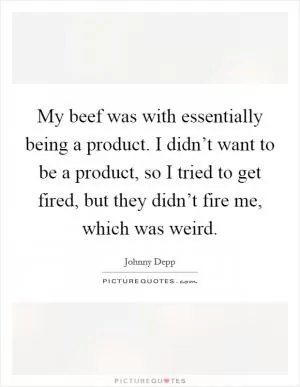 My beef was with essentially being a product. I didn’t want to be a product, so I tried to get fired, but they didn’t fire me, which was weird Picture Quote #1