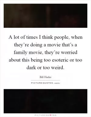 A lot of times I think people, when they’re doing a movie that’s a family movie, they’re worried about this being too esoteric or too dark or too weird Picture Quote #1