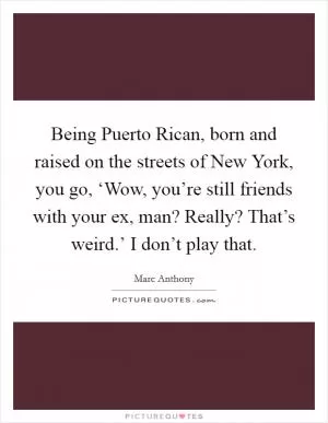 Being Puerto Rican, born and raised on the streets of New York, you go, ‘Wow, you’re still friends with your ex, man? Really? That’s weird.’ I don’t play that Picture Quote #1