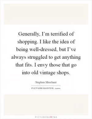 Generally, I’m terrified of shopping. I like the idea of being well-dressed, but I’ve always struggled to get anything that fits. I envy those that go into old vintage shops Picture Quote #1