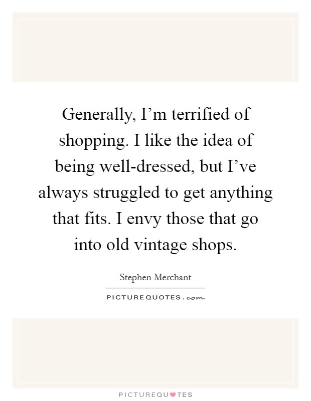 Generally, I'm terrified of shopping. I like the idea of being well-dressed, but I've always struggled to get anything that fits. I envy those that go into old vintage shops. Picture Quote #1