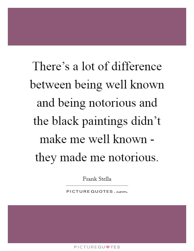 There's a lot of difference between being well known and being notorious and the black paintings didn't make me well known - they made me notorious. Picture Quote #1