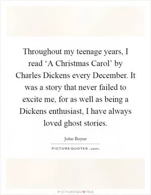 Throughout my teenage years, I read ‘A Christmas Carol’ by Charles Dickens every December. It was a story that never failed to excite me, for as well as being a Dickens enthusiast, I have always loved ghost stories Picture Quote #1