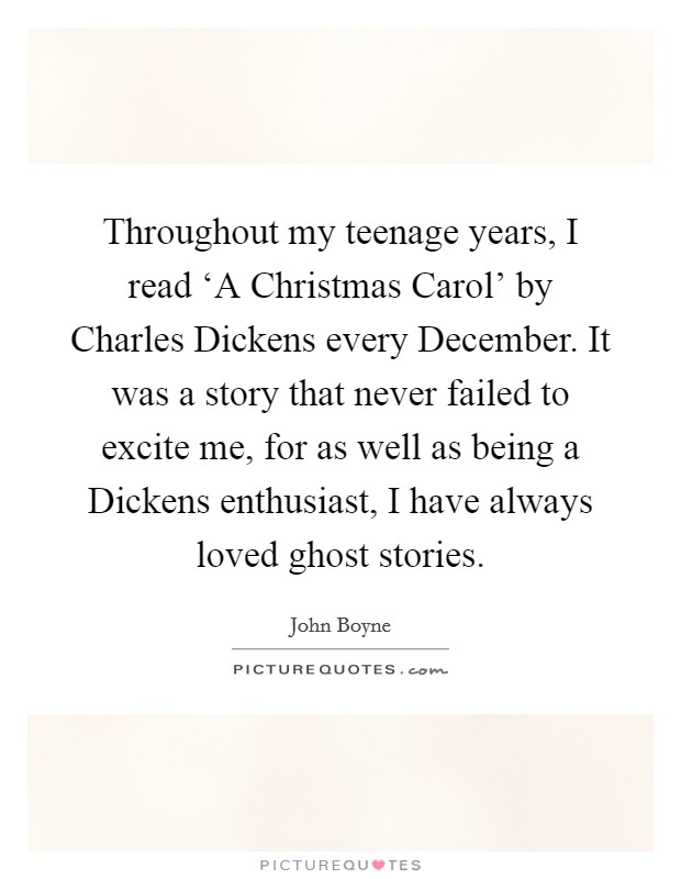 Throughout my teenage years, I read ‘A Christmas Carol' by Charles Dickens every December. It was a story that never failed to excite me, for as well as being a Dickens enthusiast, I have always loved ghost stories. Picture Quote #1