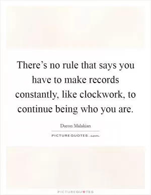 There’s no rule that says you have to make records constantly, like clockwork, to continue being who you are Picture Quote #1