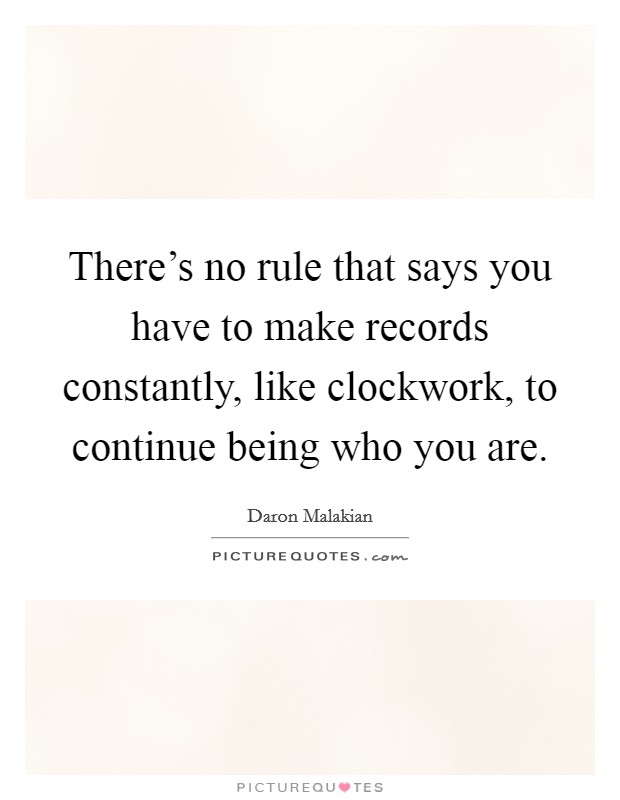 There's no rule that says you have to make records constantly, like clockwork, to continue being who you are. Picture Quote #1