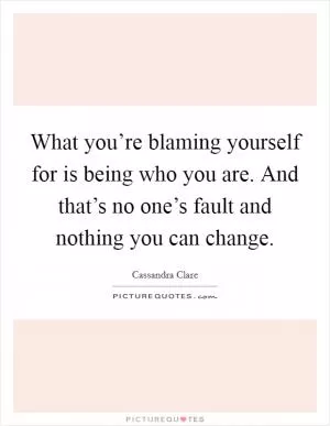 What you’re blaming yourself for is being who you are. And that’s no one’s fault and nothing you can change Picture Quote #1