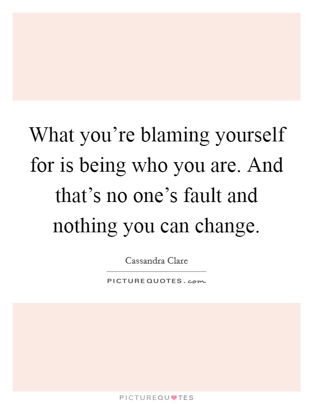 What you're blaming yourself for is being who you are. And that's no one's fault and nothing you can change. Picture Quote #1