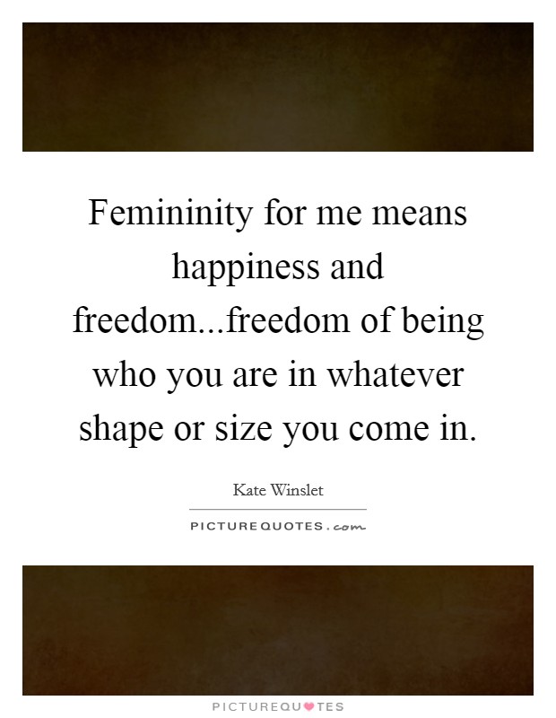 Femininity for me means happiness and freedom...freedom of being who you are in whatever shape or size you come in. Picture Quote #1