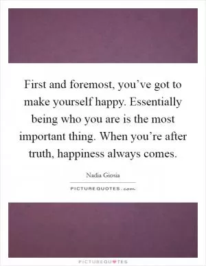 First and foremost, you’ve got to make yourself happy. Essentially being who you are is the most important thing. When you’re after truth, happiness always comes Picture Quote #1