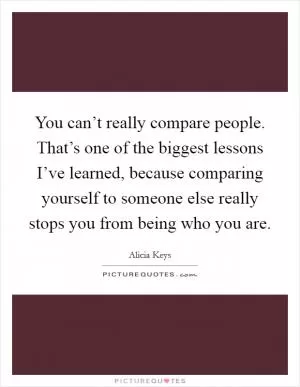 You can’t really compare people. That’s one of the biggest lessons I’ve learned, because comparing yourself to someone else really stops you from being who you are Picture Quote #1