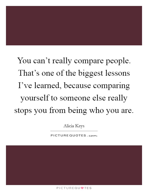 You can't really compare people. That's one of the biggest lessons I've learned, because comparing yourself to someone else really stops you from being who you are. Picture Quote #1