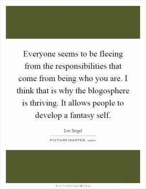 Everyone seems to be fleeing from the responsibilities that come from being who you are. I think that is why the blogosphere is thriving. It allows people to develop a fantasy self Picture Quote #1
