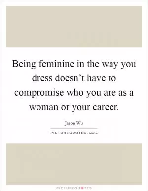 Being feminine in the way you dress doesn’t have to compromise who you are as a woman or your career Picture Quote #1