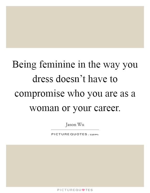 Being feminine in the way you dress doesn't have to compromise who you are as a woman or your career. Picture Quote #1