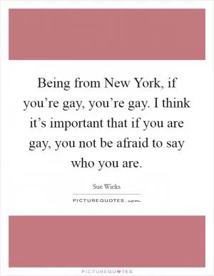 Being from New York, if you’re gay, you’re gay. I think it’s important that if you are gay, you not be afraid to say who you are Picture Quote #1