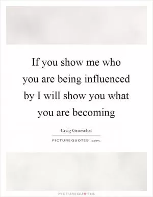 If you show me who you are being influenced by I will show you what you are becoming Picture Quote #1