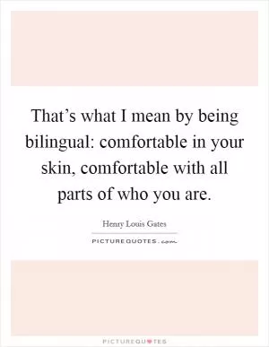That’s what I mean by being bilingual: comfortable in your skin, comfortable with all parts of who you are Picture Quote #1
