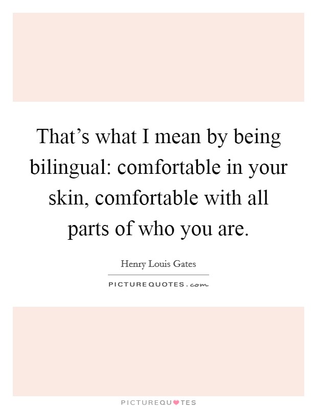 That's what I mean by being bilingual: comfortable in your skin, comfortable with all parts of who you are. Picture Quote #1