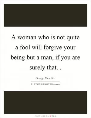 A woman who is not quite a fool will forgive your being but a man, if you are surely that.  Picture Quote #1