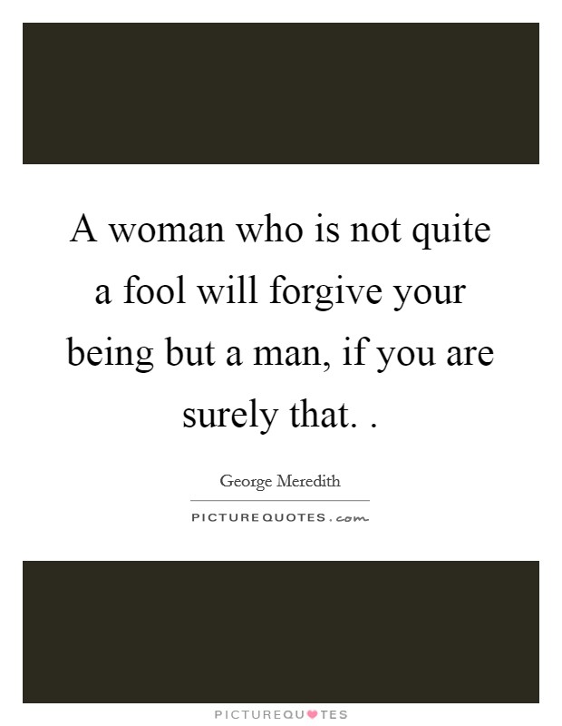 A woman who is not quite a fool will forgive your being but a man, if you are surely that. . Picture Quote #1