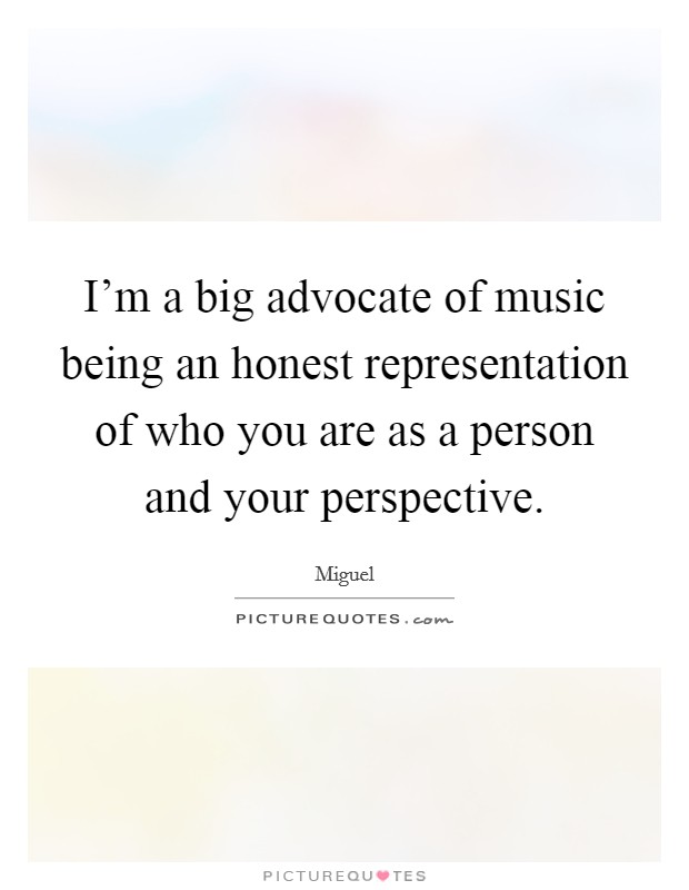 I'm a big advocate of music being an honest representation of who you are as a person and your perspective. Picture Quote #1