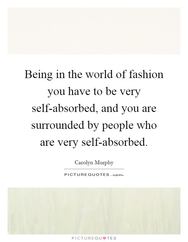 Being in the world of fashion you have to be very self-absorbed, and you are surrounded by people who are very self-absorbed. Picture Quote #1